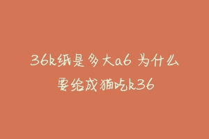 36k纸是多大a6 为什么要给成猫吃k36