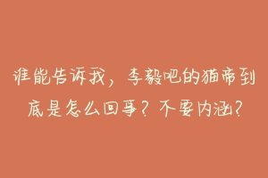 谁能告诉我，李毅吧的猫帝到底是怎么回事？不要内涵？-动物百科