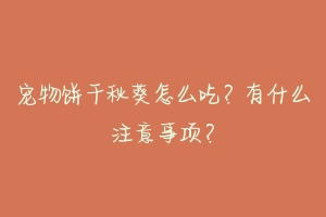 宠物饼干秋葵怎么吃?有什么注意事项?