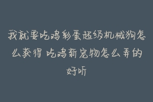 我就要吃鸡彩蛋超级机械狗怎么获得 吃鸡新宠物怎么弄的好听-动物百科