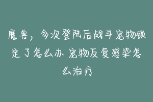 魔兽，多次登陆后战斗宠物锁定了怎么办 宠物反复感染怎么治疗