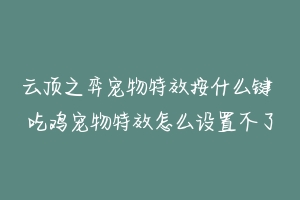 云顶之弈宠物特效按什么键 吃鸡宠物特效怎么设置不了-动物百科