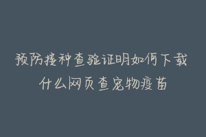 预防接种查验证明如何下载 什么网页查宠物疫苗-动物百科