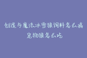 创造与魔法冰雪狼饲料怎么搞 宠物狼怎么吃-动物百科