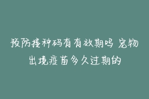 预防接种码有有效期吗 宠物出境疫苗多久过期的-动物百科
