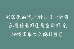 买回来的狗,已经打了一针疫苗,是接着打还是重新打 宠物接回家多久能打疫苗-动物百科
