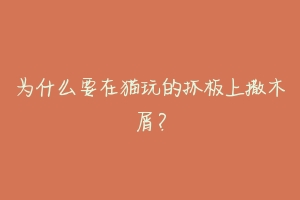为什么要在猫玩的抓板上撒木屑?-动物百科