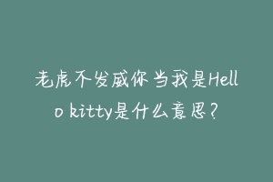老虎不发威你当我是Hello kitty是什么意思?-动物百科