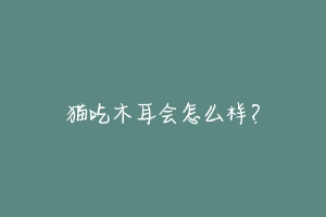 猫吃木耳会怎么样?-动物百科
