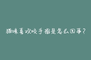 猫咪喜欢咬手指是怎么回事?-动物百科