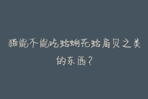 猫能不能吃蛤蜊花蛤扇贝之类的东西?-动物百科