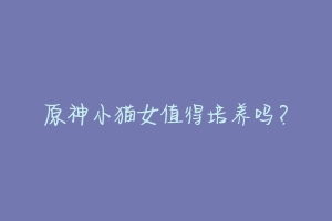 原神小猫女值得培养吗？-动物百科