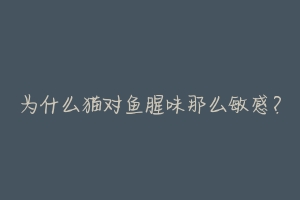 为什么猫对鱼腥味那么敏感？-动物百科