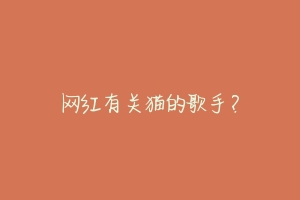 网红有关猫的歌手?-动物百科