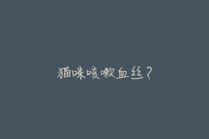 猫咪咳嗽血丝？-动物百科