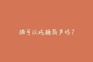 猫可以吃糖葫芦吗?-动物百科