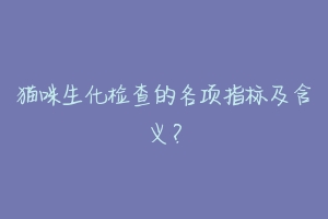 猫咪生化检查的各项指标及含义?-动物百科