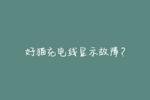 好猫充电线显示故障?-动物百科
