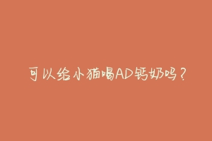 可以给小猫喝AD钙奶吗?-动物百科