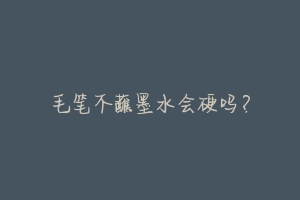 毛笔不蘸墨水会硬吗?-动物百科