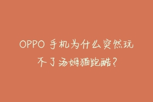 OPPO 手机为什么突然玩不了汤姆猫跑酷？-动物百科