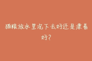 猫粮放水里沉下去好还是漂着好?-动物百科