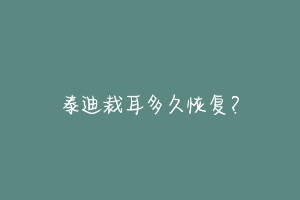 泰迪裁耳多久恢复?-动物百科