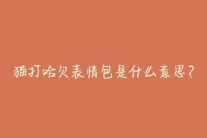 猫打哈欠表情包是什么意思?-动物百科
