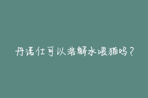 丹诺仕可以溶解水喂猫吗?-动物百科