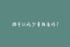 猫可以吃少量辣条吗?-动物百科