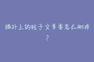 猫扑上的帖子文章要怎么删掉?-动物百科