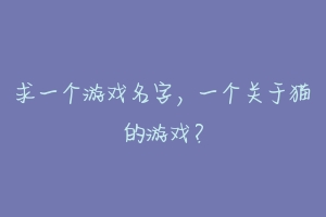 求一个游戏名字,一个关于猫的游戏?-动物百科