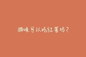 猫咪可以吃红薯吗?-动物百科