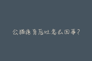 公猫绝育后吐怎么回事？-动物百科