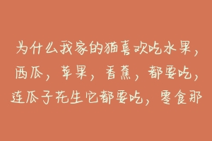 为什么我家的猫喜欢吃水果,西瓜,苹果,香蕉,都要吃,连瓜子花生它都要吃,零食那些也爱吃,就是不爱吃?-动物百科