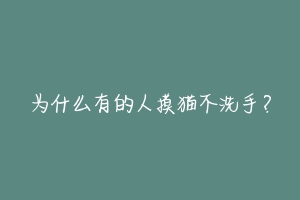 为什么有的人摸猫不洗手？-动物百科