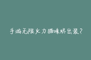 手游无限火力猫咪烬出装?-动物百科