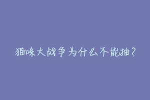 猫咪大战争为什么不能抽？-动物百科