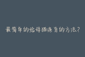 最简单的给母猫绝育的方法?-动物百科