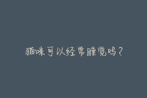 猫咪可以经常睡觉吗？-动物百科