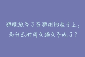 猫粮放多了在猫用的盘子上，为什么时间久猫久不吃了？-动物百科