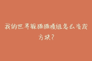 我的世界躲猫猫模组怎么变成方块?-动物百科