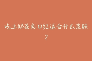 吃土奶茶色口红适合什么皮肤?-动物百科