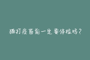 猫打疫苗前一定要体检吗?-动物百科