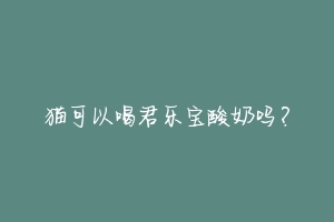 猫可以喝君乐宝酸奶吗?-动物百科