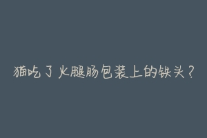 猫吃了火腿肠包装上的铁头?-动物百科
