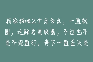 我家猫咪2个月多点,一直转圈,走路总是转圈,不过也不是不能直行,停下一直歪头是什么原因啊,急?-动物百科