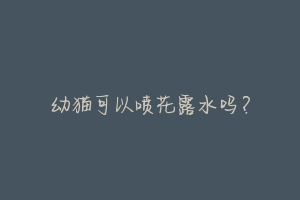 幼猫可以喷花露水吗?-动物百科