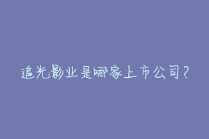 追光影业是哪家上市公司?-动物百科