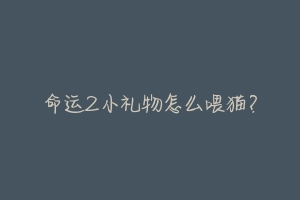 命运2小礼物怎么喂猫?-动物百科